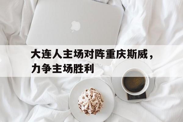 九游在线平台官网-大连人主场对阵重庆斯威，力争主场胜利