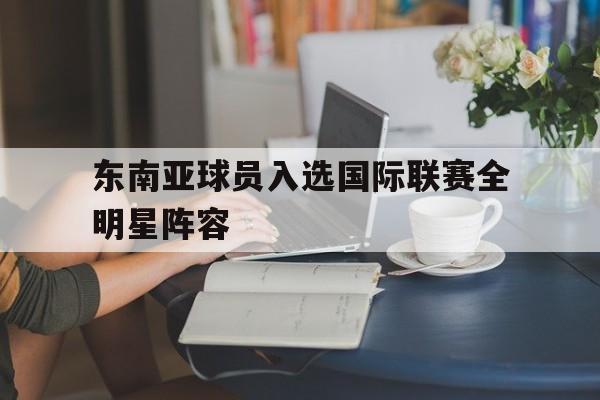 九游在线使用网址-东南亚球员入选国际联赛全明星阵容