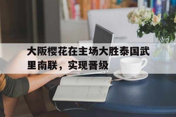 九游在线平台官网-大阪樱花在主场大胜泰国武里南联，实现晋级