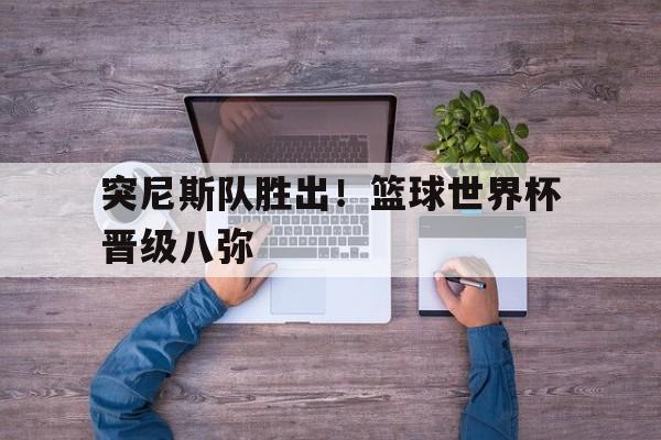 九游在线平台官网-突尼斯队胜出！篮球世界杯晋级八弥