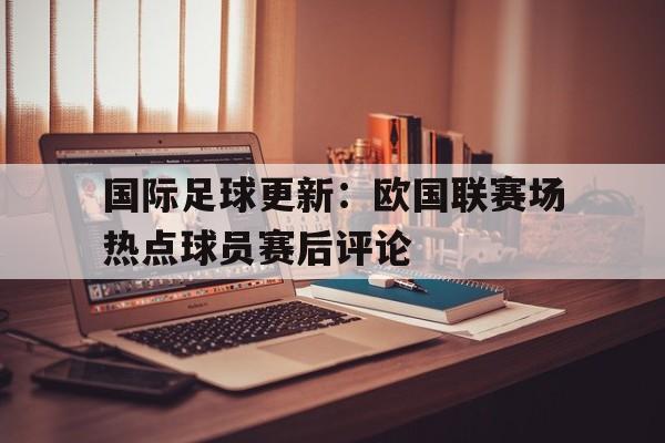 九游在线平台官网-国际足球更新：欧国联赛场热点球员赛后评论