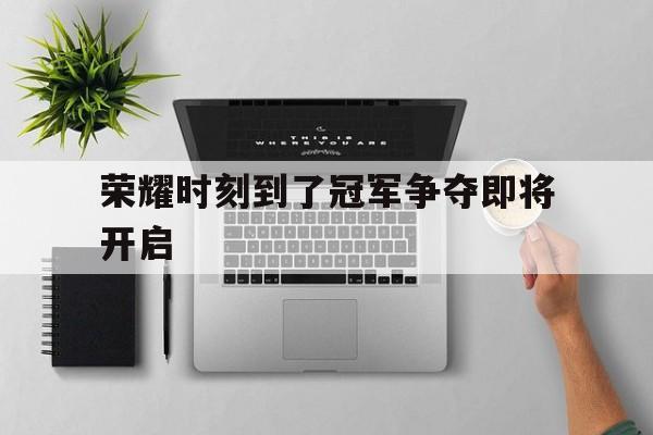 九游在线平台官网-荣耀时刻到了冠军争夺即将开启