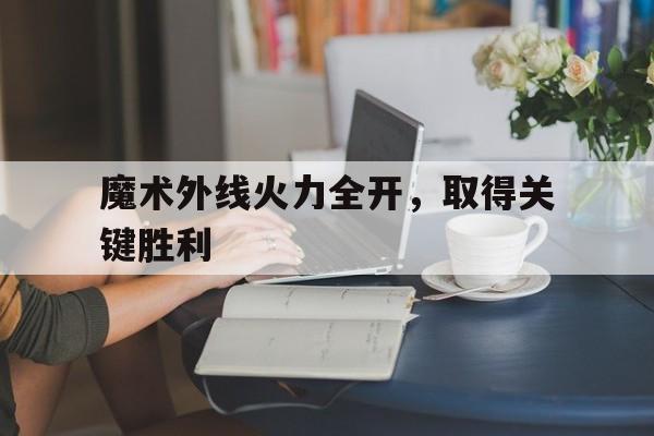 九游在线使用网址-魔术外线火力全开，取得关键胜利