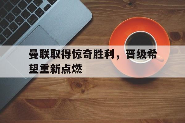 九游在线使用网址-曼联取得惊奇胜利，晋级希望重新点燃