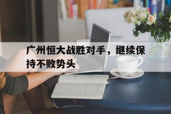 九游在线使用网址-广州恒大战胜对手，继续保持不败势头