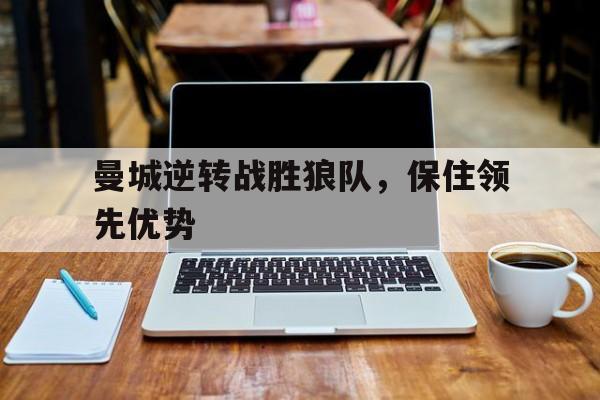 九游在线平台官网-曼城逆转战胜狼队，保住领先优势