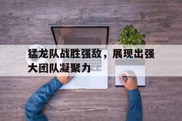 九游在线使用网址-猛龙队战胜强敌，展现出强大团队凝聚力