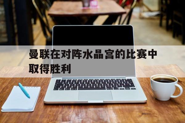 九游在线使用网址-曼联在对阵水晶宫的比赛中取得胜利
