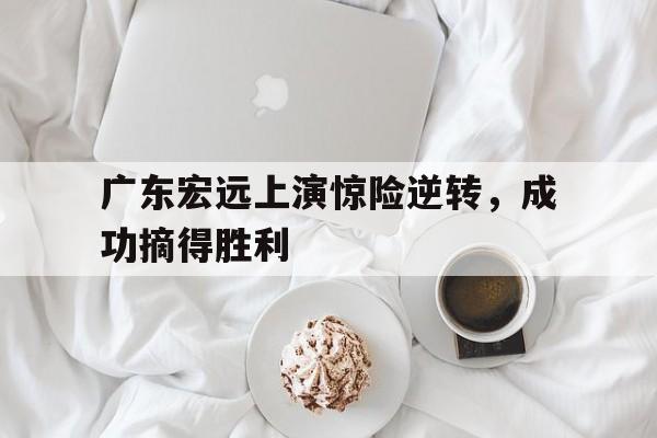 九游在线平台官网-广东宏远上演惊险逆转，成功摘得胜利