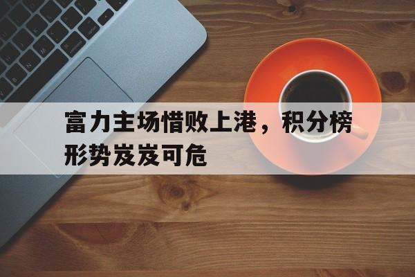 九游在线平台官网-富力主场惜败上港，积分榜形势岌岌可危