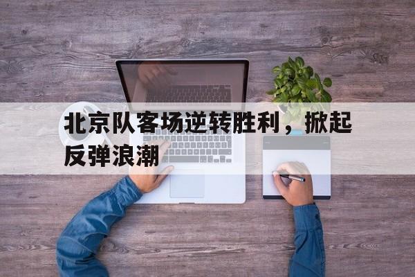 九游在线使用网址-北京队客场逆转胜利，掀起反弹浪潮