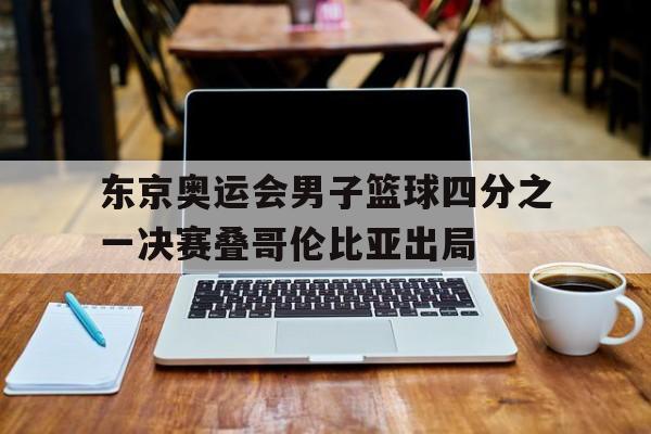 九游在线使用网址-东京奥运会男子篮球四分之一决赛叠哥伦比亚出局