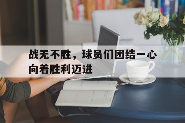 九游在线使用网址-战无不胜，球员们团结一心向着胜利迈进
