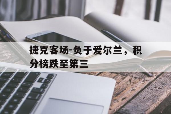 九游在线平台官网-捷克客场-负于爱尔兰，积分榜跌至第三