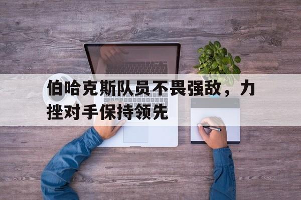 九游在线使用网址-伯哈克斯队员不畏强敌，力挫对手保持领先